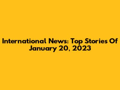International News: Top Stories Of January 20, 2023