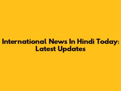 International News In Hindi Today: Latest Updates