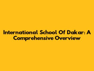 International School Of Dakar: A Comprehensive Overview