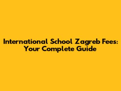 International School Zagreb Fees: Your Complete Guide