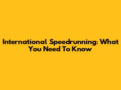 International Speedrunning: What You Need To Know
