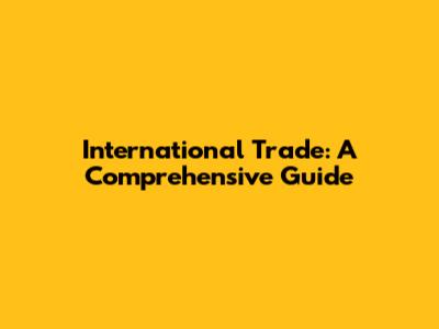International Trade: A Comprehensive Guide