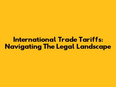 International Trade Tariffs: Navigating The Legal Landscape