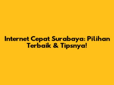Internet Cepat Surabaya: Pilihan Terbaik & Tipsnya!