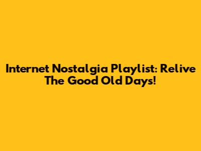 Internet Nostalgia Playlist: Relive The Good Old Days!