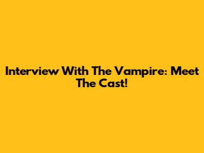 Interview With The Vampire: Meet The Cast!