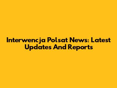 Interwencja Polsat News: Latest Updates And Reports
