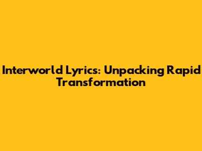 Interworld Lyrics: Unpacking Rapid Transformation