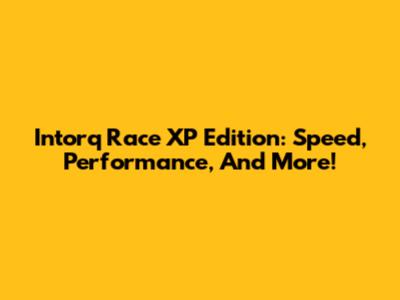 Intorq Race XP Edition: Speed, Performance, And More!