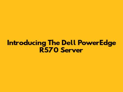 Introducing The Dell PowerEdge R570 Server