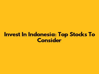 Invest In Indonesia: Top Stocks To Consider