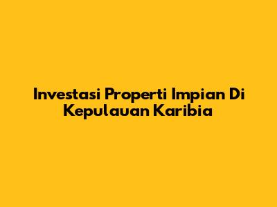 Investasi Properti Impian Di Kepulauan Karibia