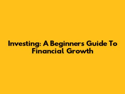 Investing: A Beginner's Guide To Financial Growth