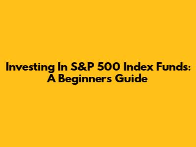 Investing In S&P 500 Index Funds: A Beginner's Guide