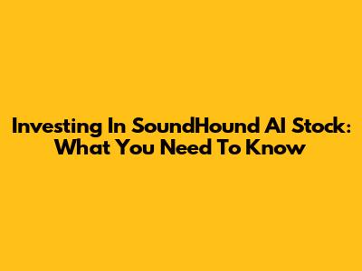Investing In SoundHound AI Stock: What You Need To Know