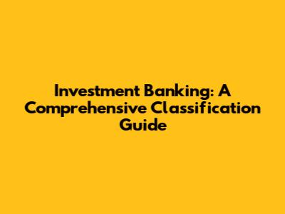 Investment Banking: A Comprehensive Classification Guide