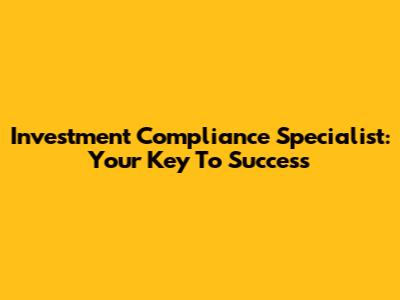 Investment Compliance Specialist: Your Key To Success