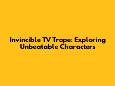 Invincible TV Trope: Exploring Unbeatable Characters