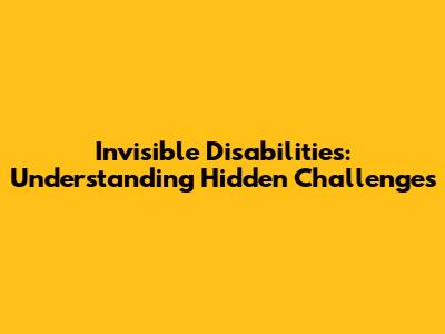 Invisible Disabilities: Understanding Hidden Challenges