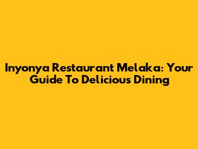 Inyonya Restaurant Melaka: Your Guide To Delicious Dining