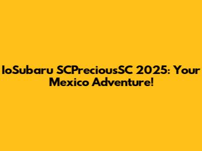 IoSubaru SCPreciousSC 2025: Your Mexico Adventure!