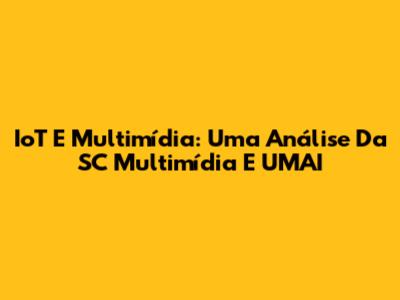 IoT E Multimídia: Uma Análise Da SC Multimídia E UMAI