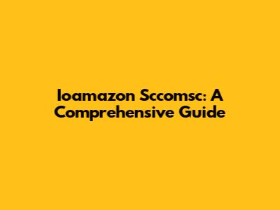 Ioamazon Sccomsc: A Comprehensive Guide