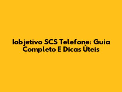 Iobjetivo SCS Telefone: Guia Completo E Dicas Úteis