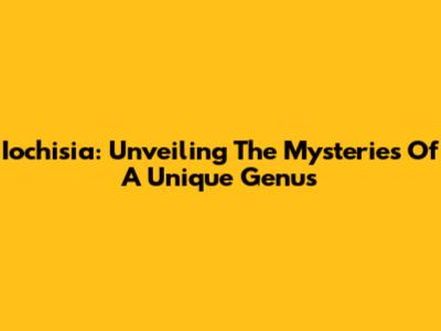 Iochisia: Unveiling The Mysteries Of A Unique Genus