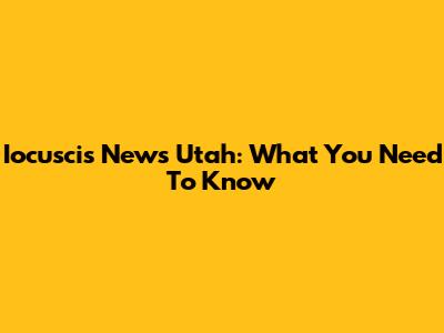 Iocuscis News Utah: What You Need To Know