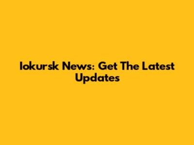 Iokursk News: Get The Latest Updates