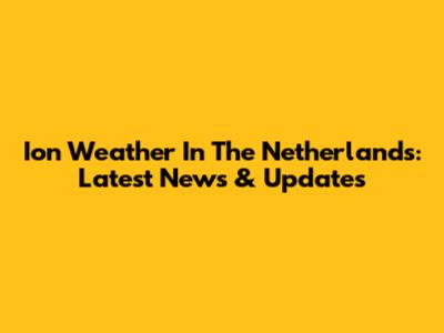 Ion Weather In The Netherlands: Latest News & Updates