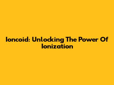 Ioncoid: Unlocking The Power Of Ionization