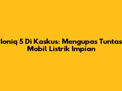 Ioniq 5 Di Kaskus: Mengupas Tuntas Mobil Listrik Impian