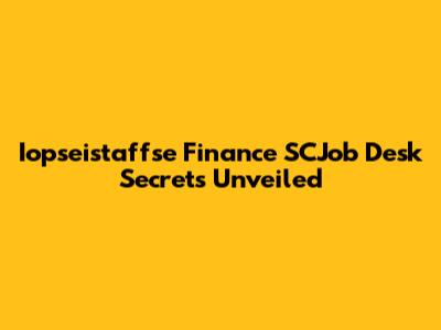 Iopseistaffse Finance SCJob Desk Secrets Unveiled