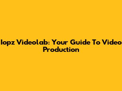 Iopz Videolab: Your Guide To Video Production