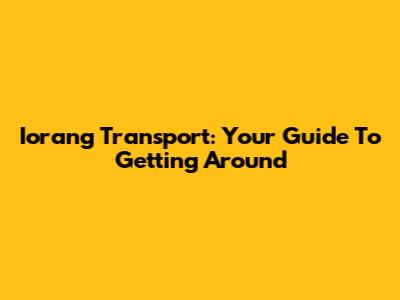Iorang Transport: Your Guide To Getting Around