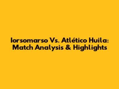 Iorsomarso Vs. Atlético Huila: Match Analysis & Highlights