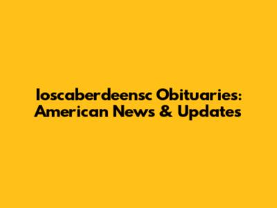 Ioscaberdeensc Obituaries: American News & Updates