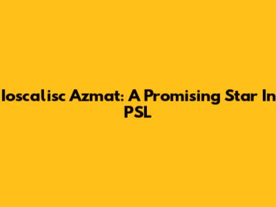 Ioscalisc Azmat: A Promising Star In PSL