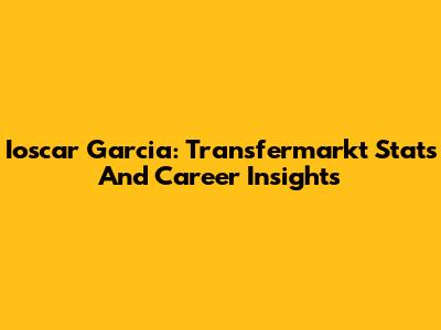 Ioscar Garcia: Transfermarkt Stats And Career Insights