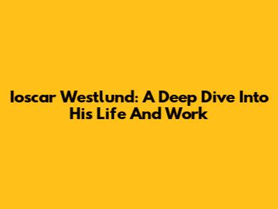 Ioscar Westlund: A Deep Dive Into His Life And Work