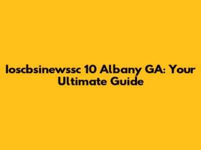 Ioscbsinewssc 10 Albany GA: Your Ultimate Guide