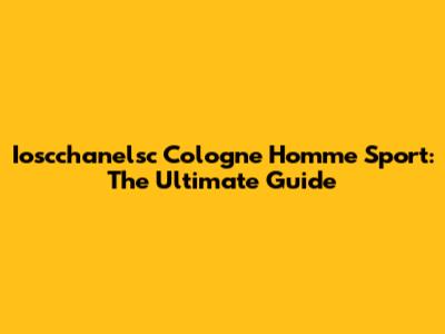 Ioscchanelsc Cologne Homme Sport: The Ultimate Guide