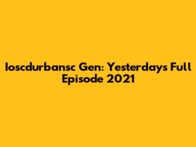 Ioscdurbansc Gen: Yesterday's Full Episode 2021