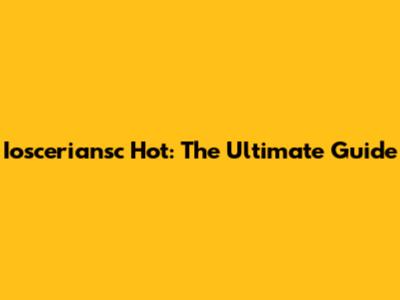 Iosceriansc Hot: The Ultimate Guide