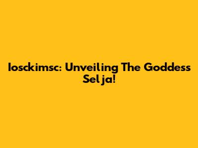 Iosckimsc: Unveiling The Goddess Selja!