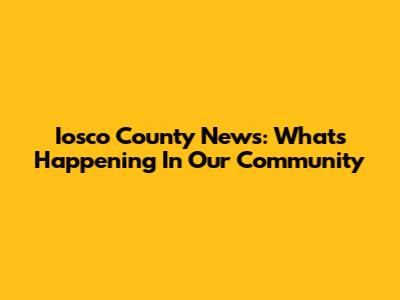 Iosco County News: What's Happening In Our Community