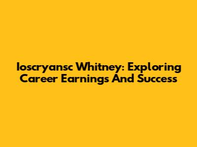 Ioscryansc Whitney: Exploring Career Earnings And Success