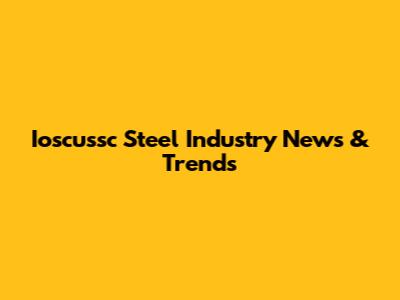 Ioscussc Steel Industry News & Trends